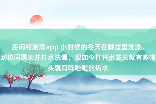 庄闲和游戏app 小时候的冬天在脚盆里洗澡，青葱岁月到校园露天井打水洗澡，现如今打开水笼头就有哗啦啦的热水