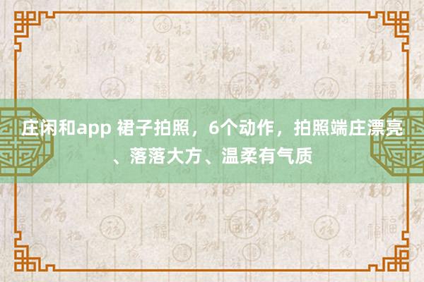 庄闲和app 裙子拍照，6个动作，拍照端庄漂亮、落落大方、温柔有气质