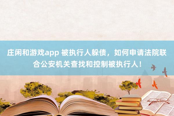 庄闲和游戏app 被执行人躲债，如何申请法院联合公安机关查找和控制被执行人！