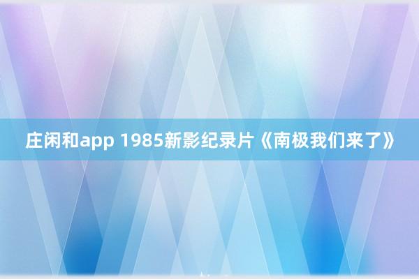 庄闲和app 1985新影纪录片《南极我们来了》