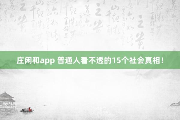 庄闲和app 普通人看不透的15个社会真相！