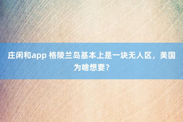 庄闲和app 格陵兰岛基本上是一块无人区，美国为啥想要？