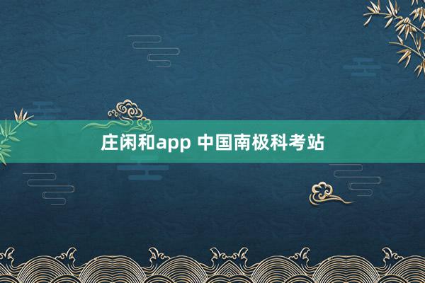 庄闲和app 中国南极科考站