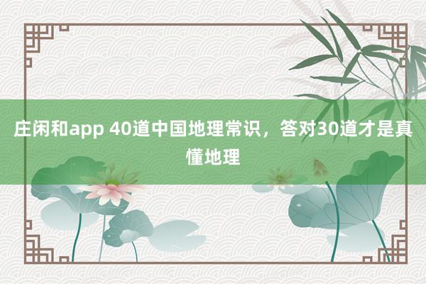 庄闲和app 40道中国地理常识，答对30道才是真懂地理