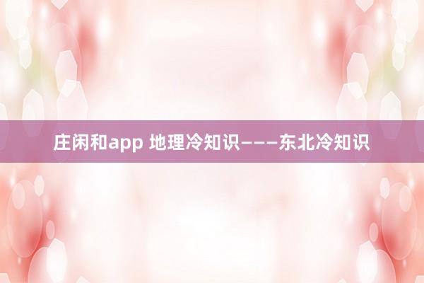 庄闲和app 地理冷知识———东北冷知识