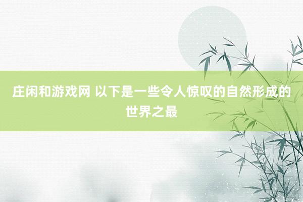 庄闲和游戏网 以下是一些令人惊叹的自然形成的世界之最