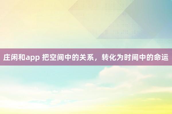 庄闲和app 把空间中的关系，转化为时间中的命运