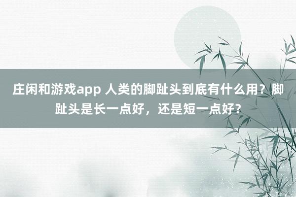 庄闲和游戏app 人类的脚趾头到底有什么用？脚趾头是长一点好，还是短一点好？