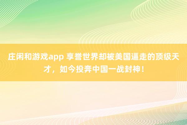 庄闲和游戏app 享誉世界却被美国逼走的顶级天才，如今投奔中国一战封神！