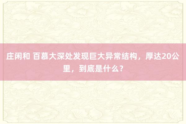 庄闲和 百慕大深处发现巨大异常结构，厚达20公里，到底是什么？