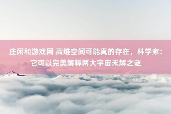 庄闲和游戏网 高维空间可能真的存在，科学家：它可以完美解释两大宇宙未解之谜