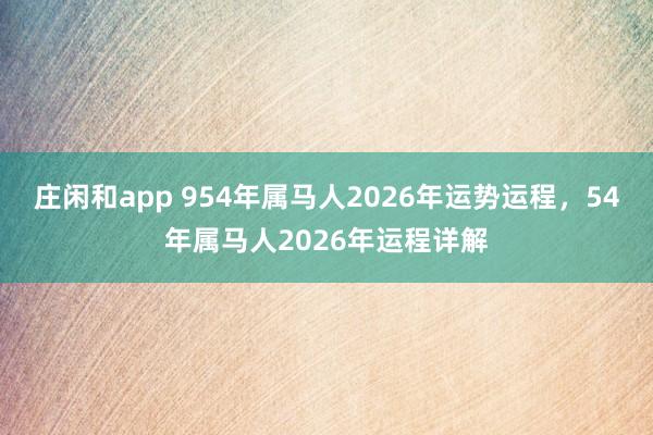 庄闲和app 954年属马人2026年运势运程，54年属马人2026年运程详解