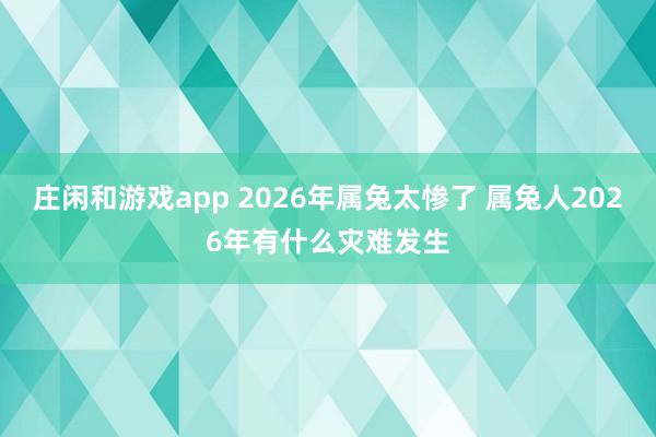 庄闲和游戏app 2026年属兔太惨了 属兔人2026年有什么灾难发生