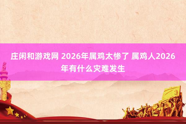 庄闲和游戏网 2026年属鸡太惨了 属鸡人2026年有什么灾难发生