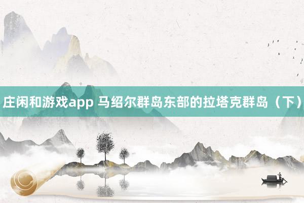 庄闲和游戏app 马绍尔群岛东部的拉塔克群岛（下）