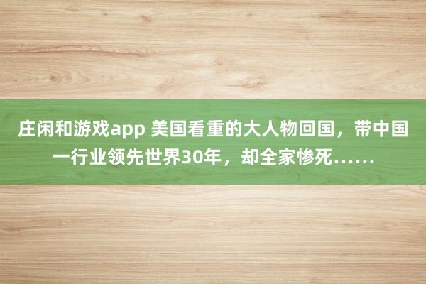 庄闲和游戏app 美国看重的大人物回国，带中国一行业领先世界30年，却全家惨死……
