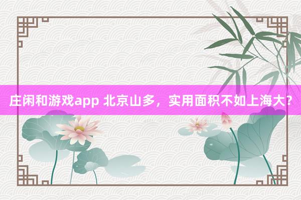 庄闲和游戏app 北京山多，实用面积不如上海大？