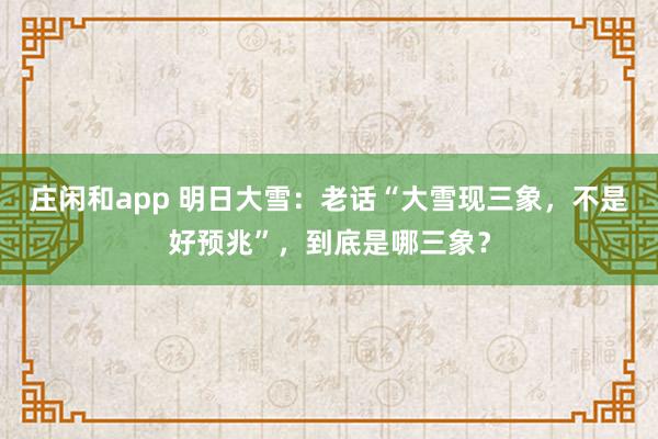 庄闲和app 明日大雪：老话“大雪现三象，不是好预兆”，到底是哪三象？