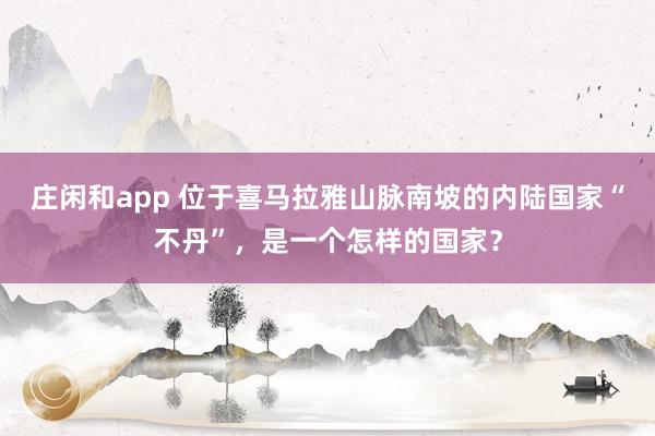 庄闲和app 位于喜马拉雅山脉南坡的内陆国家“不丹”，是一个怎样的国家？