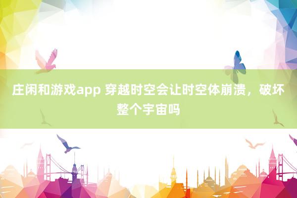 庄闲和游戏app 穿越时空会让时空体崩溃，破坏整个宇宙吗