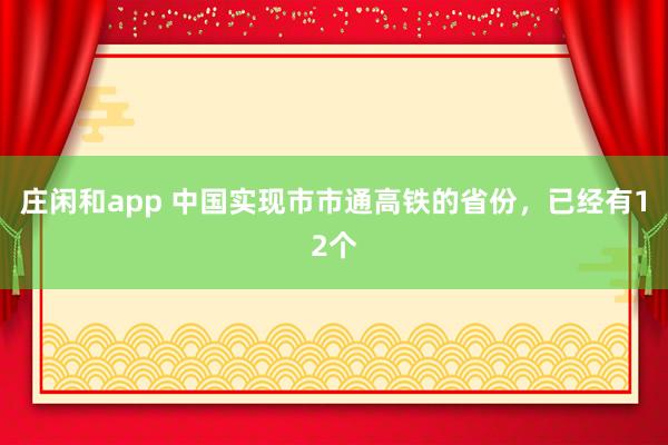 庄闲和app 中国实现市市通高铁的省份，已经有12个