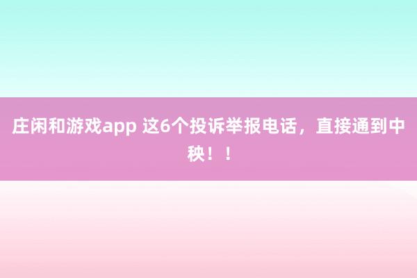 庄闲和游戏app 这6个投诉举报电话，直接通到中秧！！