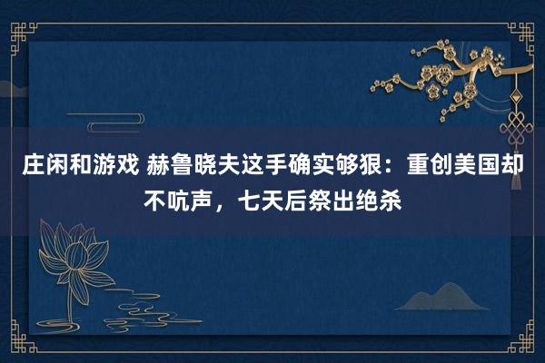 庄闲和游戏 赫鲁晓夫这手确实够狠:重创美国却不吭声,七天后祭出绝杀