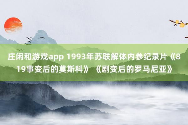 庄闲和游戏app 1993年苏联解体内参纪录片《819事变后的莫斯科》 《剧变后的罗马尼亚》