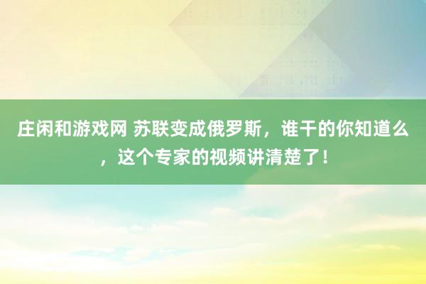 庄闲和游戏网 苏联变成俄罗斯，谁干的你知道么，这个专家的视频讲清楚了！