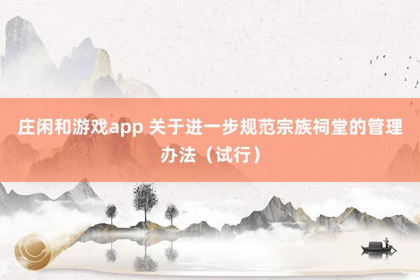 庄闲和游戏app 关于进一步规范宗族祠堂的管理办法（试行）