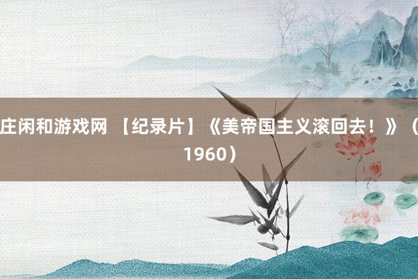 庄闲和游戏网 【纪录片】《美帝国主义滚回去！》（1960）