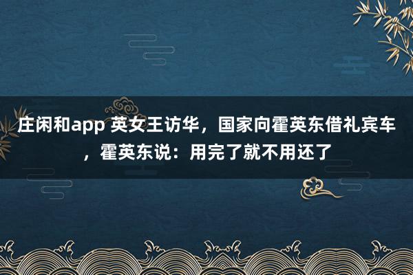 庄闲和app 英女王访华，国家向霍英东借礼宾车，霍英东说：用完了就不用还了
