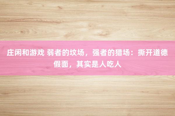 庄闲和游戏 弱者的坟场,强者的猎场:撕开道德假面,其实是人吃人