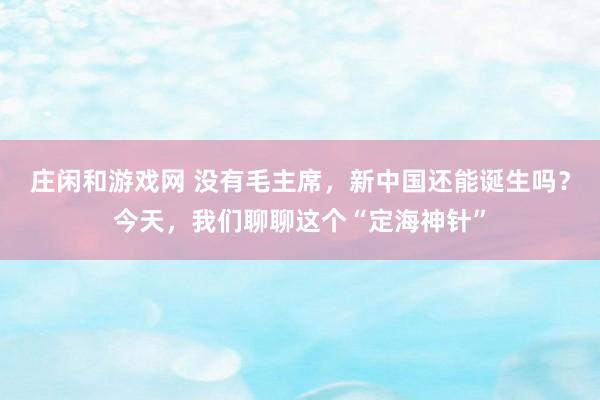 庄闲和游戏网 没有毛主席，新中国还能诞生吗？今天，我们聊聊这个“定海神针”