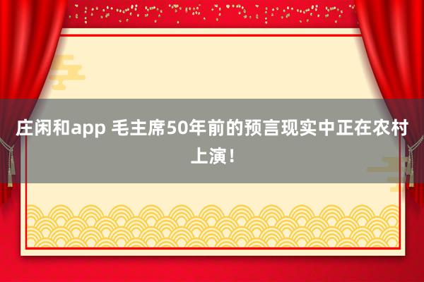庄闲和app 毛主席50年前的预言现实中正在农村上演！
