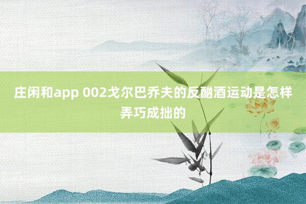 庄闲和app 002戈尔巴乔夫的反酗酒运动是怎样弄巧成拙的