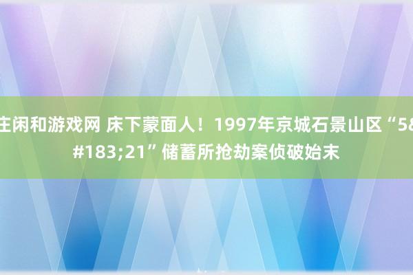 庄闲和游戏网 床下蒙面人！1997年京城石景山区“5·21”储蓄所抢劫案侦破始末