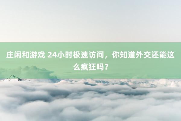 庄闲和游戏 24小时极速访问，你知道外交还能这么疯狂吗？