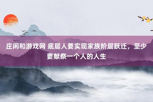 庄闲和游戏网 底层人要实现家族阶层跃迁,至少要献祭一个人的人生