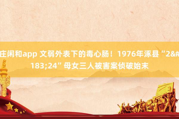 庄闲和app 文弱外表下的毒心肠！1976年涿县“2·24”母女三人被害案侦破始末