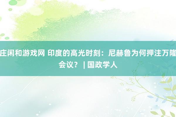庄闲和游戏网 印度的高光时刻：尼赫鲁为何押注万隆会议？ | 国政学人