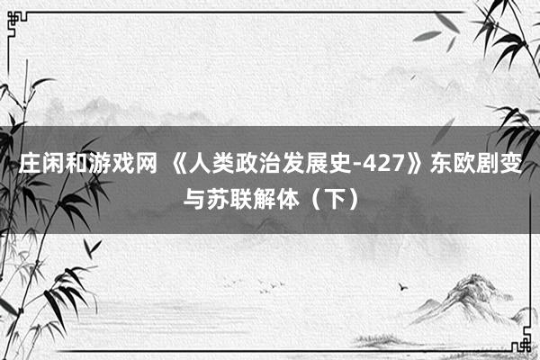 庄闲和游戏网 《人类政治发展史-427》东欧剧变与苏联解体（下）