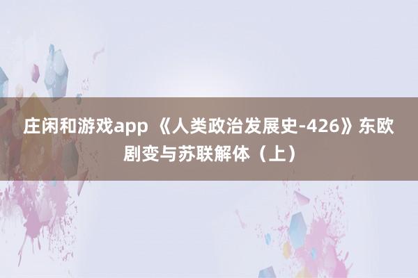 庄闲和游戏app 《人类政治发展史-426》东欧剧变与苏联解体（上）