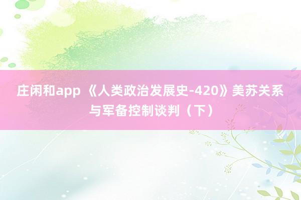 庄闲和app 《人类政治发展史-420》美苏关系与军备控制谈判（下）