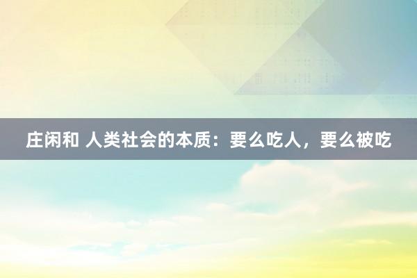 庄闲和 人类社会的本质：要么吃人，要么被吃