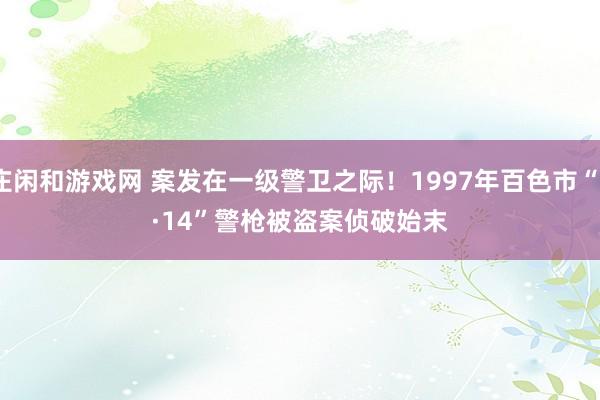 庄闲和游戏网 案发在一级警卫之际!1997年百色市“3·14”警枪被盗案侦破始末