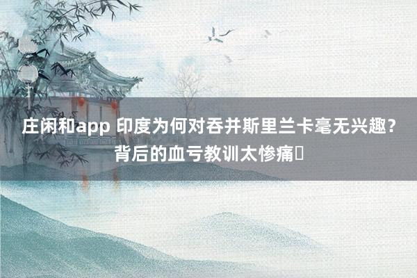 庄闲和app 印度为何对吞并斯里兰卡毫无兴趣？背后的血亏教训太惨痛​