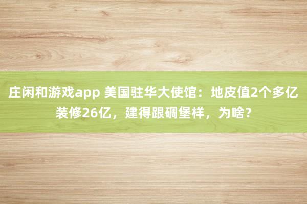 庄闲和游戏app 美国驻华大使馆：地皮值2个多亿装修26亿，建得跟碉堡样，为啥？