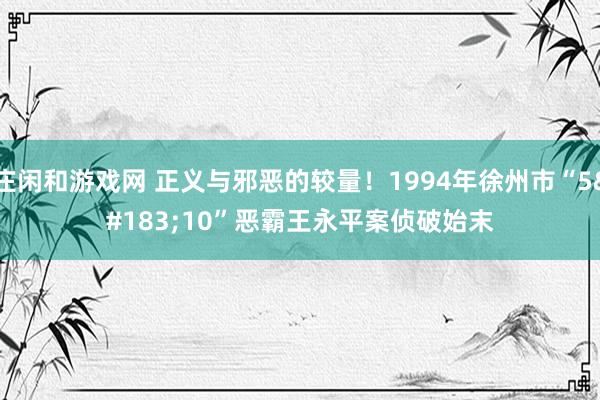 庄闲和游戏网 正义与邪恶的较量！1994年徐州市“5·10”恶霸王永平案侦破始末