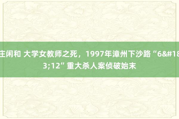 庄闲和 大学女教师之死，1997年漳州下沙路“6·12”重大杀人案侦破始末